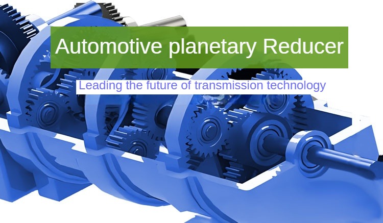 New energy vehicle planetary reducer: the advantages are highlighted, leading the future transmission technology